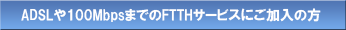 ADSL��100Mbps�ޤǤ�FTTH�����ӥ��ˤ���������